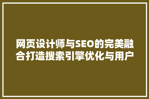 网页设计师与SEO的完美融合打造搜索引擎优化与用户体验双赢之路 网络技术