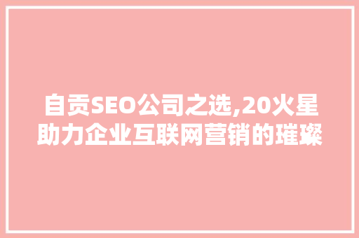 自贡SEO公司之选,20火星助力企业互联网营销的璀璨之星 自贡SEO公司之选,20火星助力企业互联网营销的璀璨之星