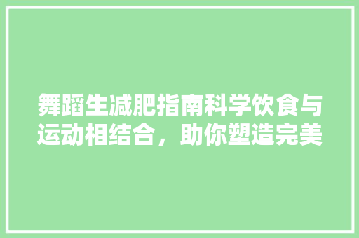 舞蹈生减肥指南科学饮食与运动相结合,助你塑造完美舞姿 舞蹈生减肥指南科学饮食与运动相结合,助你塑造完美舞姿