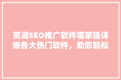 芜湖SEO推广软件哪家强详细各大热门软件,助您轻松实现网站优化 芜湖SEO推广软件哪家强详细各大热门软件,助您轻松实现网站优化