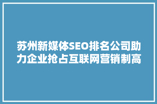 苏州新媒体SEO排名公司助力企业抢占互联网营销制高点