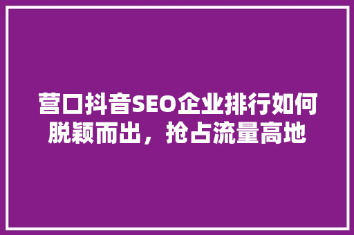 营口抖音SEO企业排行如何脱颖而出，抢占流量高地