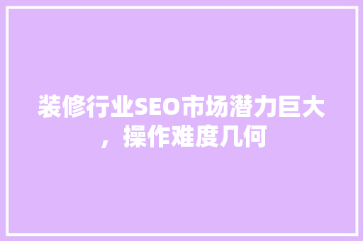 装修行业SEO市场潜力巨大，操作难度几何