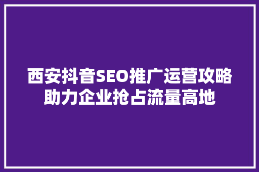 西安抖音SEO推广运营攻略助力企业抢占流量高地