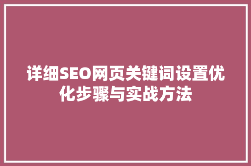 详细SEO网页关键词设置优化步骤与实战方法