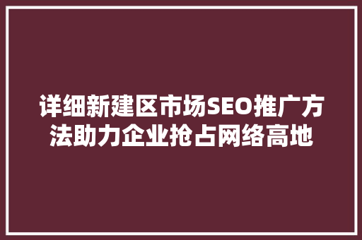 详细新建区市场SEO推广方法助力企业抢占网络高地