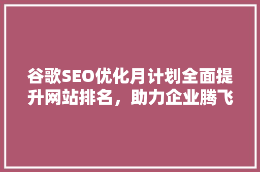谷歌SEO优化月计划全面提升网站排名，助力企业腾飞