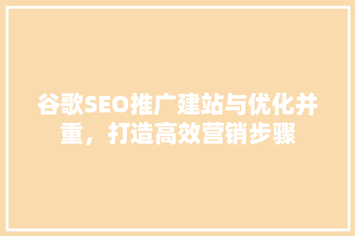 谷歌SEO推广建站与优化并重，打造高效营销步骤