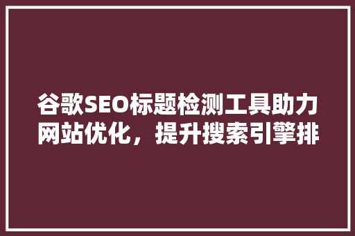 谷歌SEO标题检测工具助力网站优化，提升搜索引擎排名