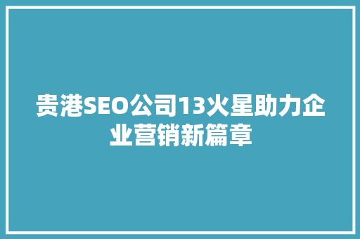 贵港SEO公司13火星助力企业营销新篇章