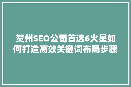 贺州SEO公司首选6火星如何打造高效关键词布局步骤 贺州SEO公司首选6火星如何打造高效关键词布局步骤