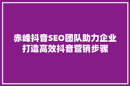 赤峰抖音SEO团队助力企业打造高效抖音营销步骤
