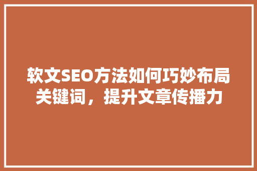 软文SEO方法如何巧妙布局关键词，提升文章传播力