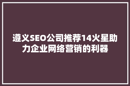 遵义SEO公司推荐14火星助力企业网络营销的利器