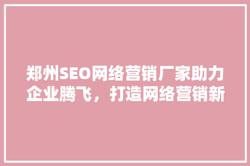 郑州SEO网络营销厂家助力企业腾飞，打造网络营销新格局