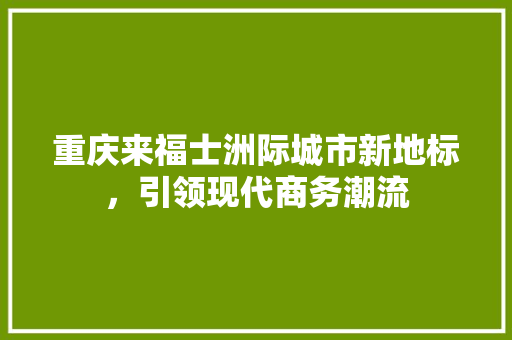 重庆来福士洲际城市新地标，引领现代商务潮流