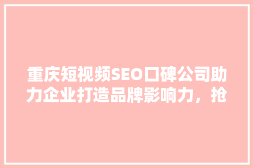 重庆短视频SEO口碑公司助力企业打造品牌影响力，抢占市场先机