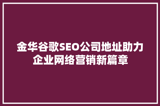 金华谷歌SEO公司地址助力企业网络营销新篇章