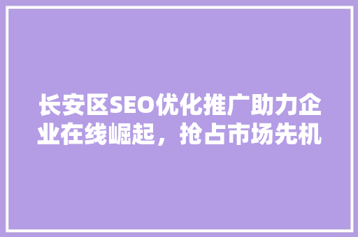 长安区SEO优化推广助力企业在线崛起，抢占市场先机