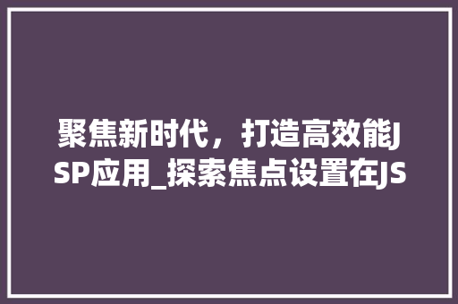 聚焦新时代，打造高效能JSP应用_探索焦点设置在JSP开发中的重要性 聚焦新时代，打造高效能JSP应用_探索焦点设置在JSP开发中的重要性 电脑配置