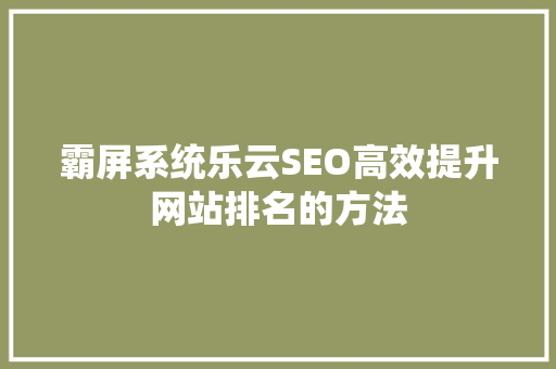 霸屏系统乐云SEO高效提升网站排名的方法