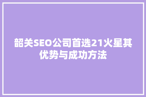 韶关SEO公司首选21火星其优势与成功方法