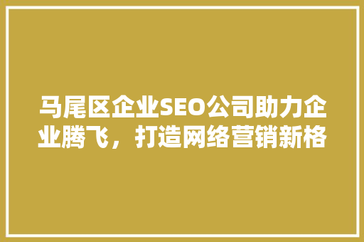 马尾区企业SEO公司助力企业腾飞，打造网络营销新格局