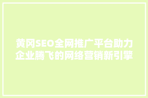 黄冈SEO全网推广平台助力企业腾飞的网络营销新引擎