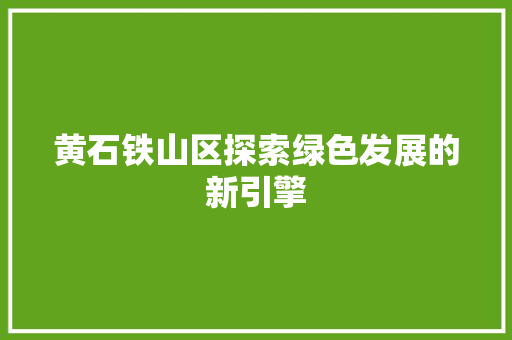 黄石铁山区探索绿色发展的新引擎