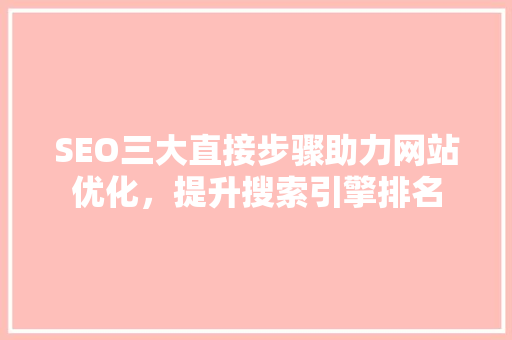 SEO三大直接步骤助力网站优化，提升搜索引擎排名