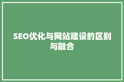 SEO优化与网站建设的区别与融合