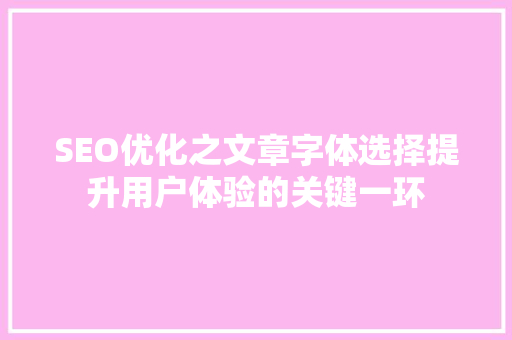 SEO优化之文章字体选择提升用户体验的关键一环