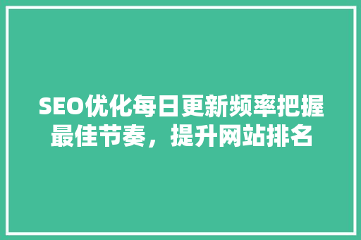 SEO优化每日更新频率把握最佳节奏，提升网站排名