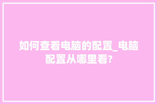 如何查看电脑的配置_电脑配置从哪里看?