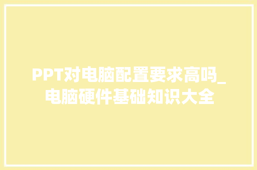PPT对电脑配置要求高吗_电脑硬件基础知识大全
