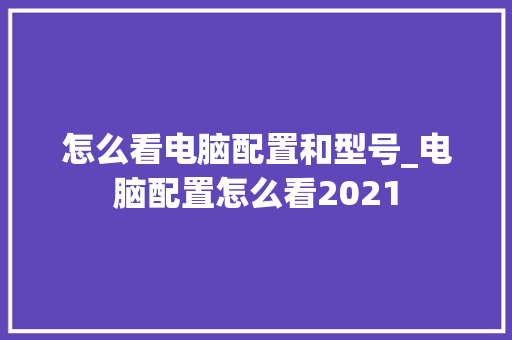 怎么看电脑配置和型号_电脑配置怎么看2021 怎么看电脑配置和型号_电脑配置怎么看2021