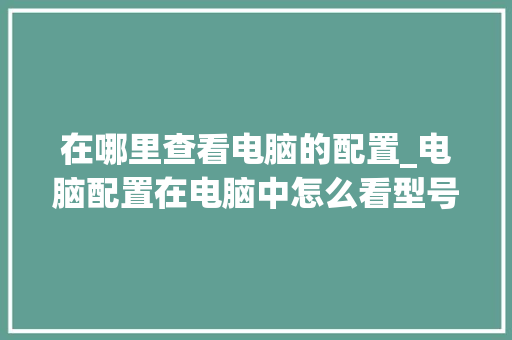 在哪里查看电脑的配置_电脑配置在电脑中怎么看型号