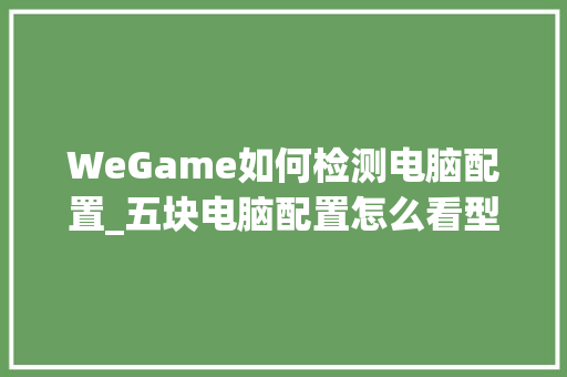 WeGame如何检测电脑配置_五块电脑配置怎么看型号
