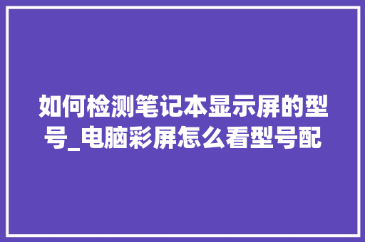 如何检测笔记本显示屏的型号_电脑彩屏怎么看型号配置参数 网络技术
