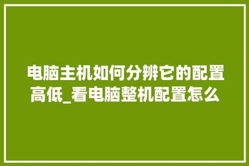 电脑主机如何分辨它的配置高低_看电脑整机配置怎么看的 电脑主机如何分辨它的配置高低_看电脑整机配置怎么看的