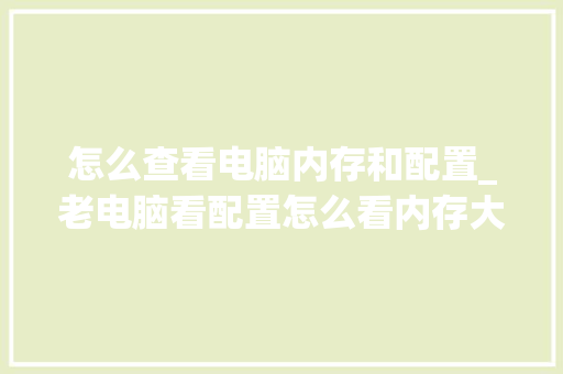 怎么查看电脑内存和配置_老电脑看配置怎么看内存大小 电脑基础 怎么查看电脑内存和配置_老电脑看配置怎么看内存大小 电脑基础
