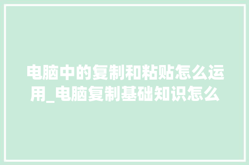 电脑中的复制和粘贴怎么运用_电脑复制基础知识怎么操作