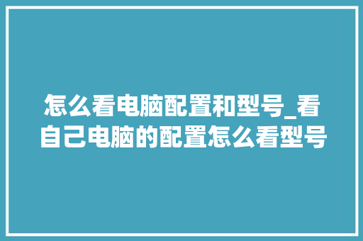 怎么看电脑配置和型号_看自己电脑的配置怎么看型号