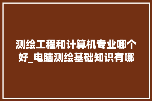 测绘工程和计算机专业哪个好_电脑测绘基础知识有哪些