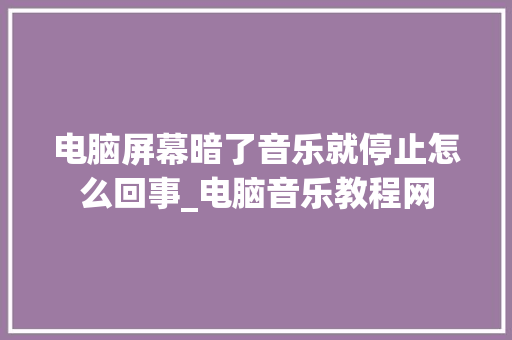 电脑屏幕暗了音乐就停止怎么回事_电脑音乐教程网