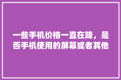 一些手机价格一直在降，是否手机使用的屏幕或者其他配置也在降低_怎么看电脑配置降价了没