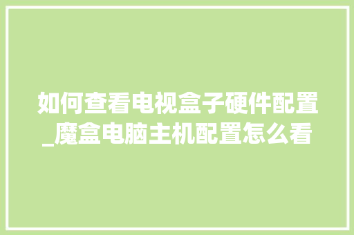 如何查看电视盒子硬件配置_魔盒电脑主机配置怎么看型号