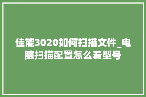佳能3020如何扫描文件_电脑扫描配置怎么看型号
