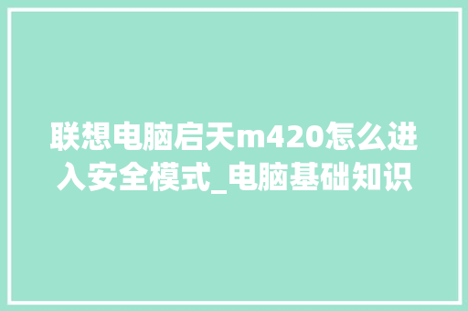 联想电脑启天m420怎么进入安全模式_电脑基础知识002是什么 联想电脑启天m420怎么进入安全模式_电脑基础知识002是什么