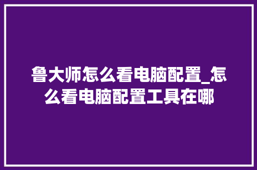 鲁大师怎么看电脑配置_怎么看电脑配置工具在哪